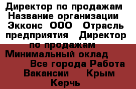 Директор по продажам › Название организации ­ Экконс, ООО › Отрасль предприятия ­ Директор по продажам › Минимальный оклад ­ 120 000 - Все города Работа » Вакансии   . Крым,Керчь